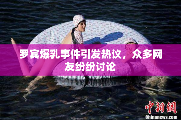 罗宾爆乳事件引发热议，众多网友纷纷讨论