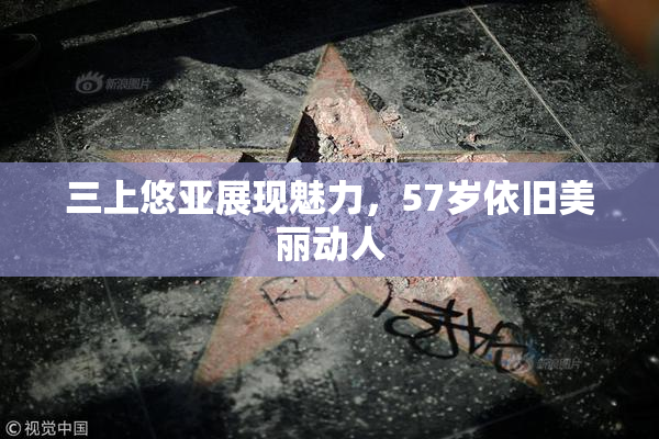 三上悠亚展现魅力，57岁依旧美丽动人