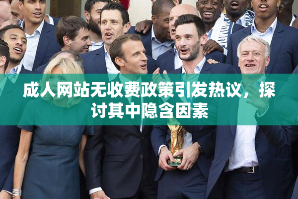 成人网站无收费政策引发热议，探讨其中隐含因素