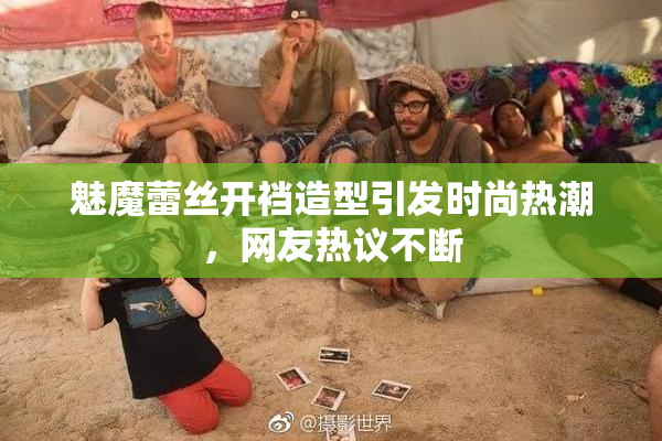 魅魔蕾丝开裆造型引发时尚热潮，网友热议不断