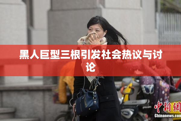 黑人巨型三根引发社会热议与讨论