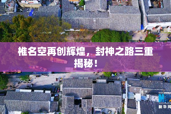 椎名空再创辉煌，封神之路三重揭秘！