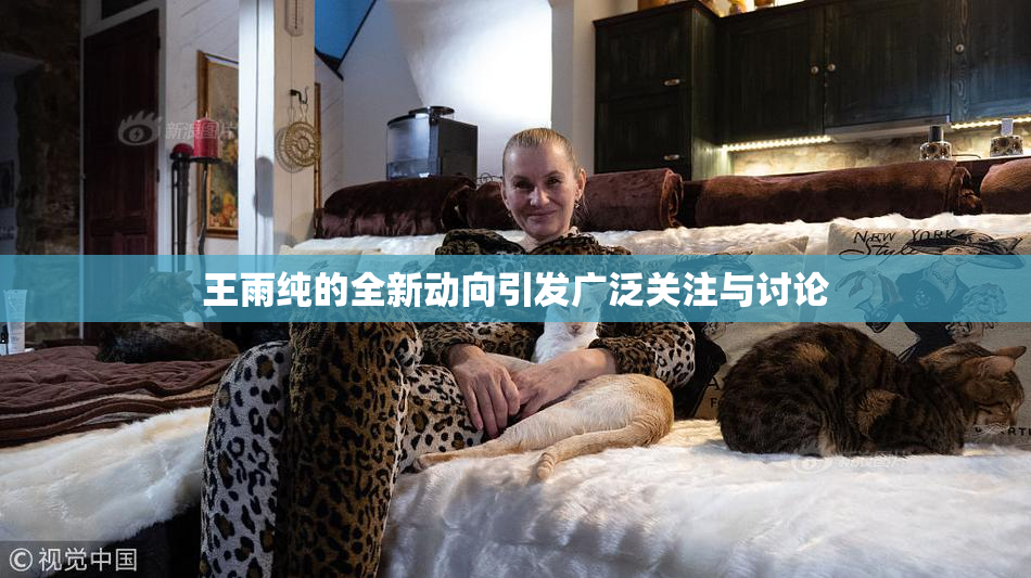 王雨纯的全新动向引发广泛关注与讨论