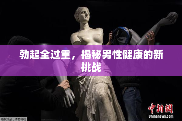 勃起全过重，揭秘男性健康的新挑战