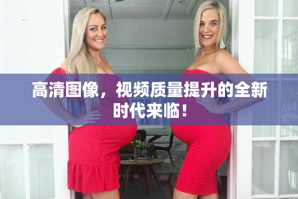 高清图像，视频质量提升的全新时代来临！