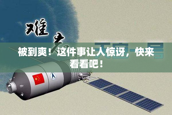 被到爽！这件事让人惊讶，快来看看吧！