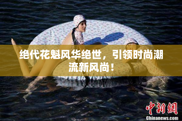 绝代花魁风华绝世，引领时尚潮流新风尚！