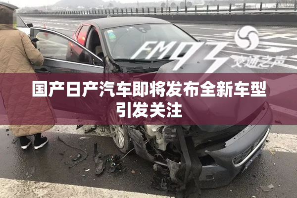 国产日产汽车即将发布全新车型引发关注