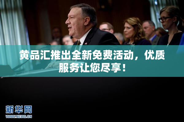黄品汇推出全新免费活动，优质服务让您尽享！