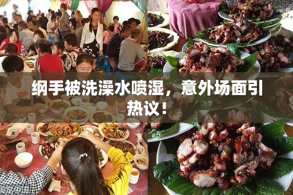 纲手被洗澡水喷湿，意外场面引热议！