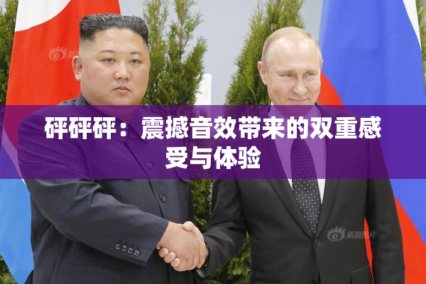 砰砰砰：震撼音效带来的双重感受与体验