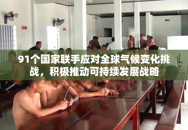 91个国家联手应对全球气候变化挑战，积极推动可持续发展战略