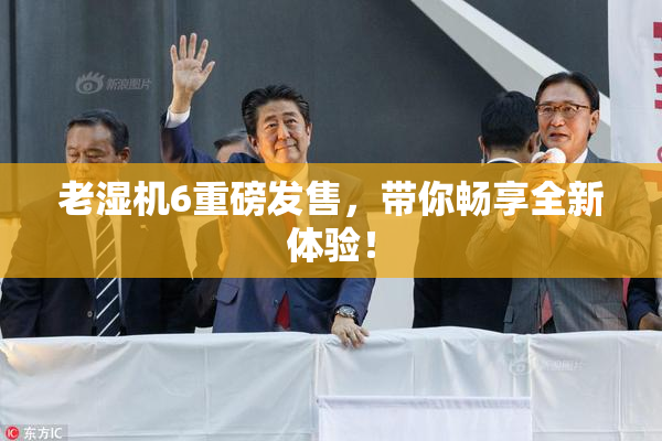 老湿机6重磅发售，带你畅享全新体验！