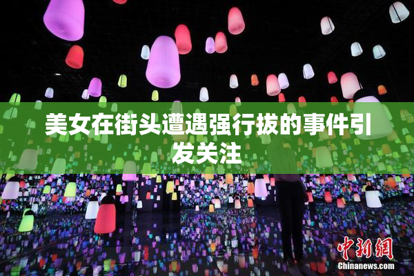 美女在街头遭遇强行拔的事件引发关注
