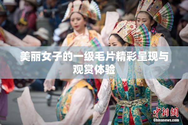 美丽女子的一级毛片精彩呈现与观赏体验
