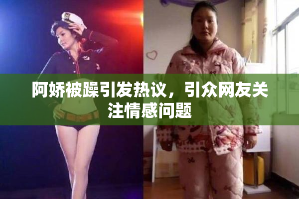 阿娇被躁引发热议，引众网友关注情感问题