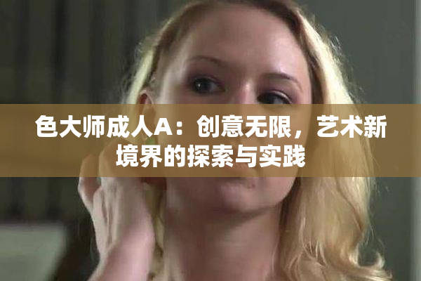 色大师成人A：创意无限，艺术新境界的探索与实践