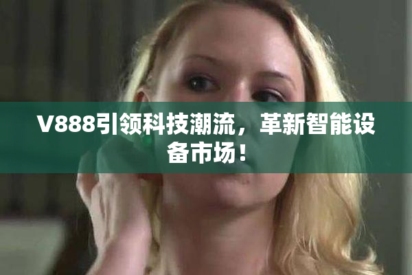 V888引领科技潮流，革新智能设备市场！