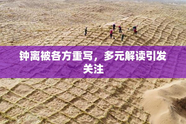钟离被各方重写，多元解读引发关注