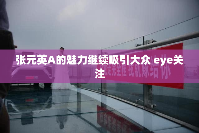 张元英A的魅力继续吸引大众 eye关注