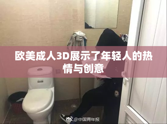 欧美成人3D展示了年轻人的热情与创意