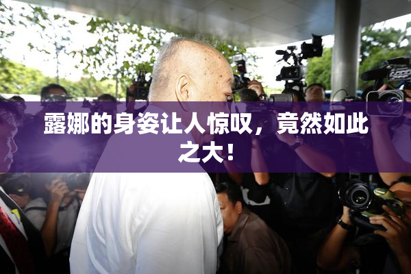 露娜的身姿让人惊叹，竟然如此之大！