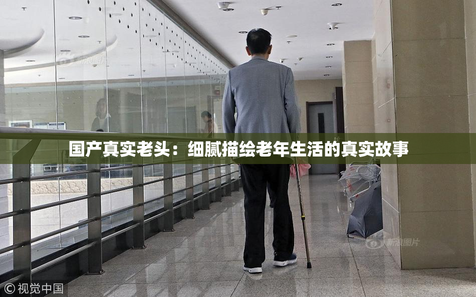 国产真实老头：细腻描绘老年生活的真实故事