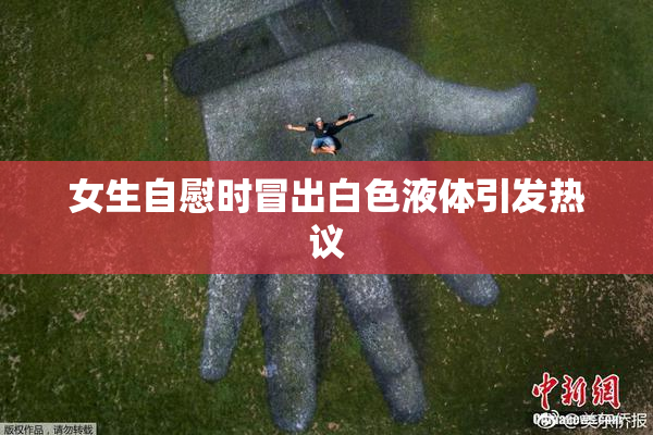 女生自慰时冒出白色液体引发热议