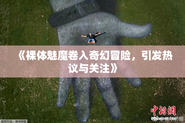 《裸体魅魔卷入奇幻冒险，引发热议与关注》