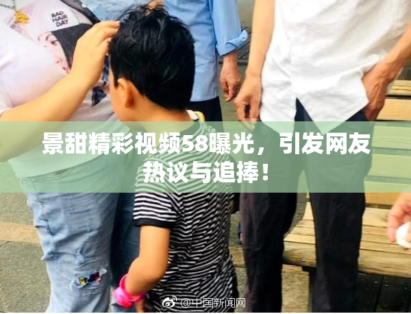 景甜精彩视频58曝光，引发网友热议与追捧！