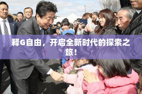 释G自由，开启全新时代的探索之旅！