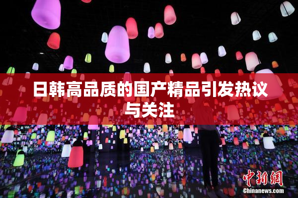 日韩高品质的国产精品引发热议与关注