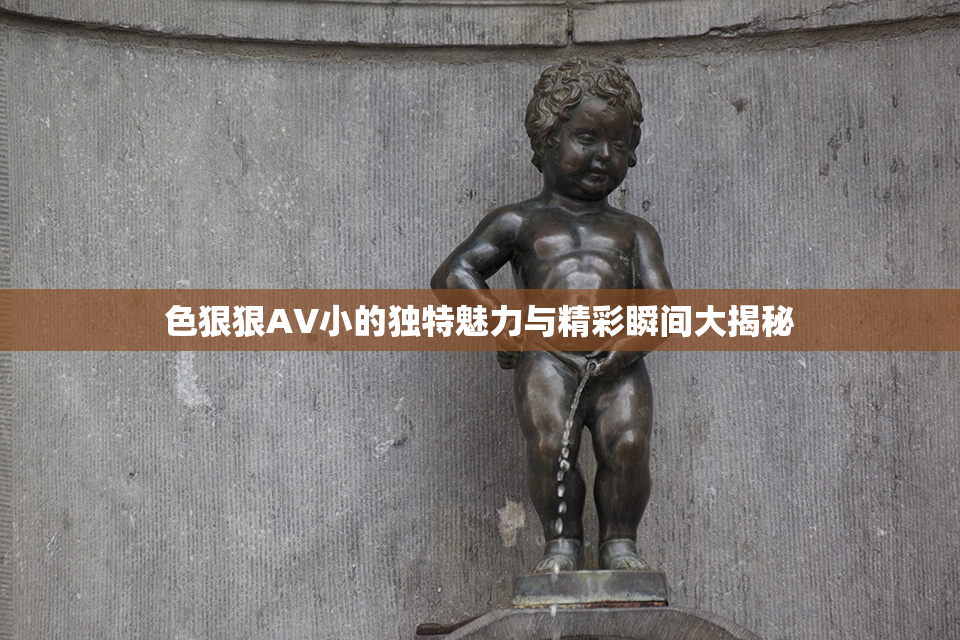 色狠狠AV小的独特魅力与精彩瞬间大揭秘