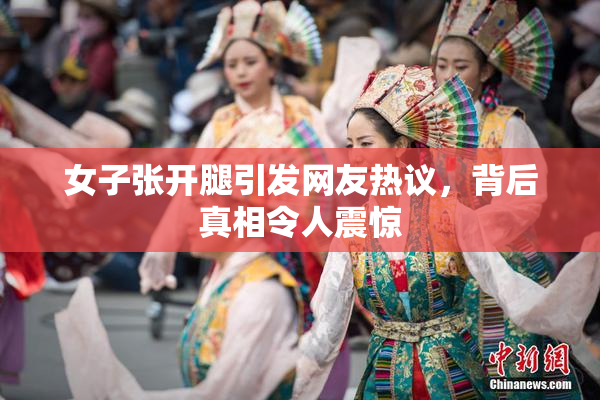 女子张开腿引发网友热议，背后真相令人震惊