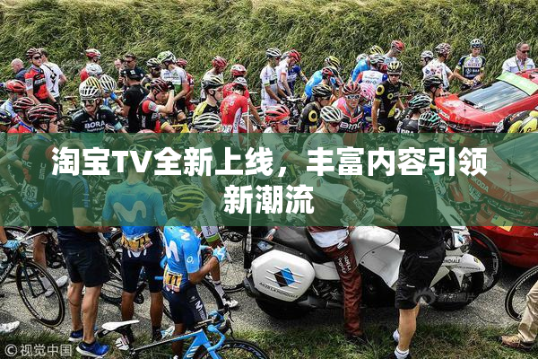 淘宝TV全新上线，丰富内容引领新潮流