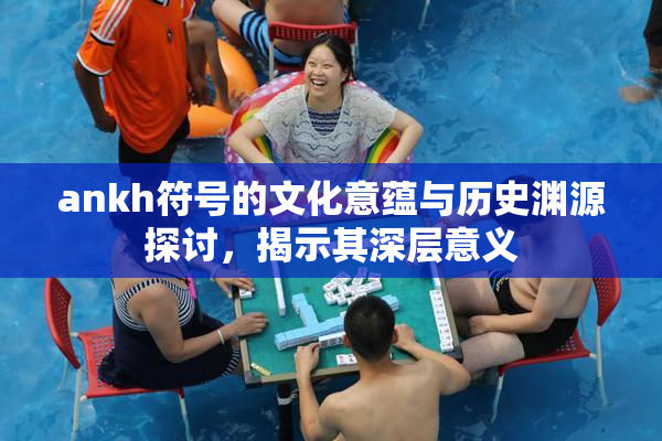 ankh符号的文化意蕴与历史渊源探讨，揭示其深层意义