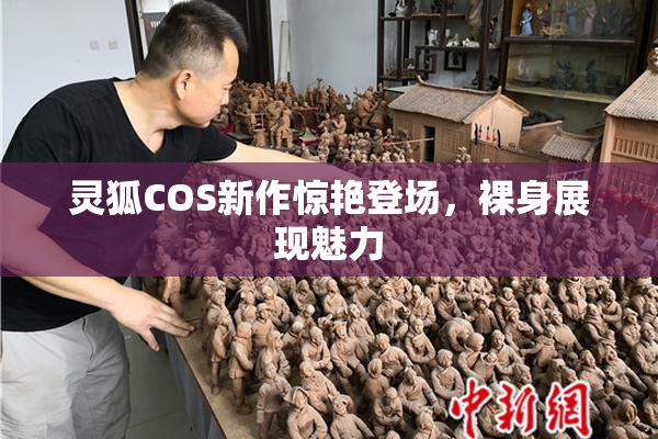 灵狐COS新作惊艳登场，裸身展现魅力