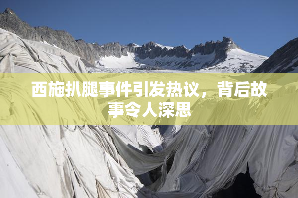 西施扒腿事件引发热议，背后故事令人深思