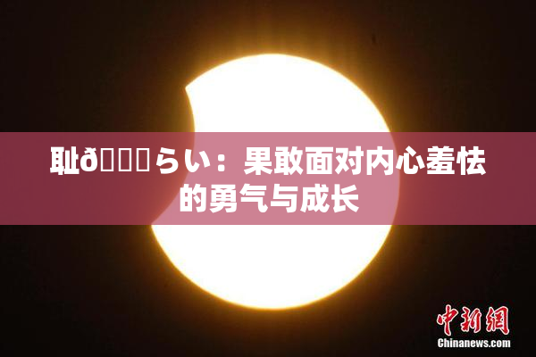 耻🍓らい：果敢面对内心羞怯的勇气与成长