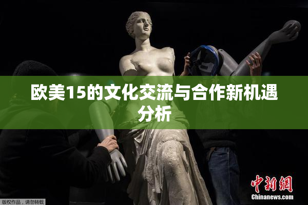 欧美15的文化交流与合作新机遇分析