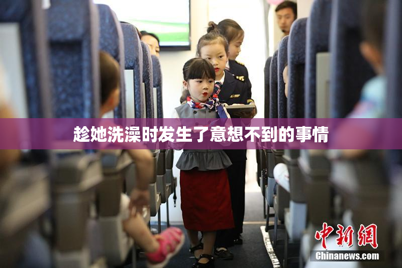 趁她洗澡时发生了意想不到的事情