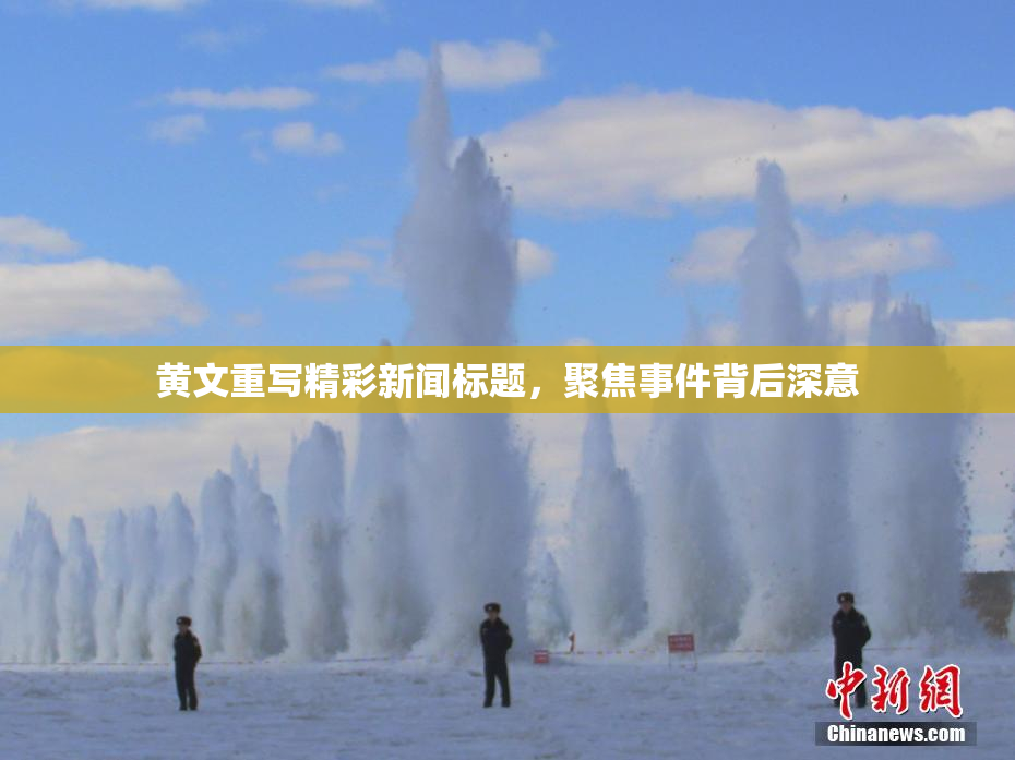 黄文重写精彩新闻标题，聚焦事件背后深意