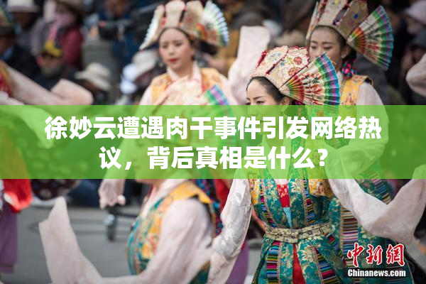 徐妙云遭遇肉干事件引发网络热议，背后真相是什么？