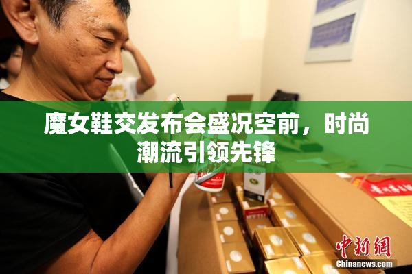 魔女鞋交发布会盛况空前，时尚潮流引领先锋