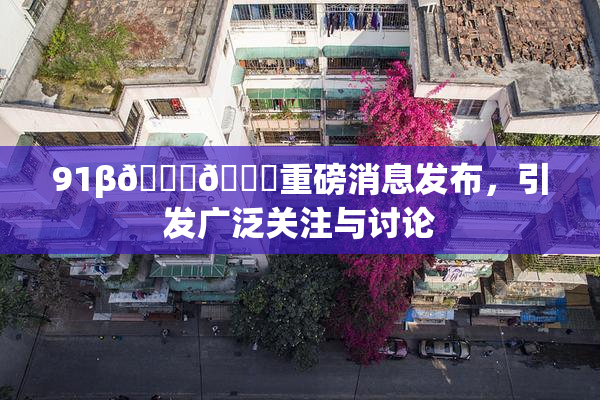 91β🍆🍆重磅消息发布，引发广泛关注与讨论