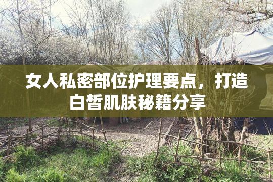 女人私密部位护理要点，打造白皙肌肤秘籍分享