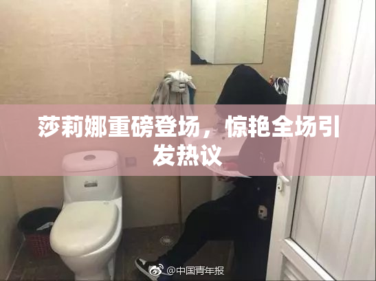 莎莉娜重磅登场，惊艳全场引发热议