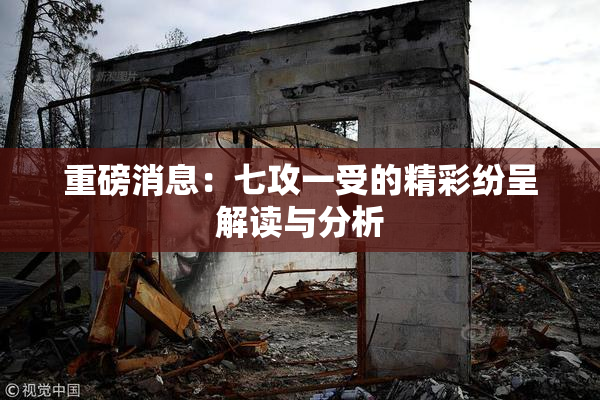 重磅消息：七攻一受的精彩纷呈解读与分析
