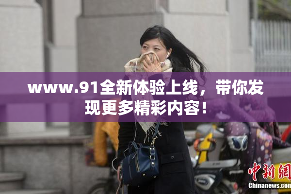 www.91全新体验上线，带你发现更多精彩内容！