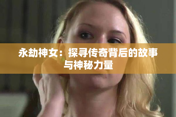 永劫神女：探寻传奇背后的故事与神秘力量